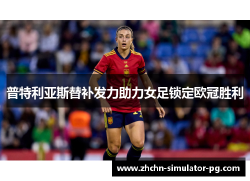 普特利亚斯替补发力助力女足锁定欧冠胜利