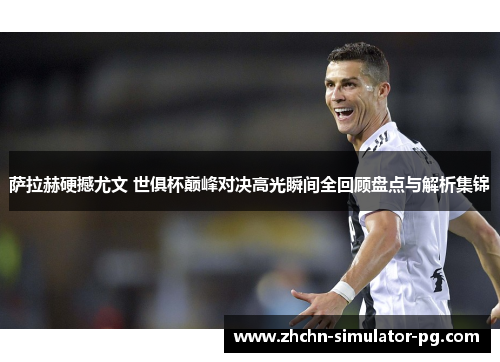 萨拉赫硬撼尤文 世俱杯巅峰对决高光瞬间全回顾盘点与解析集锦