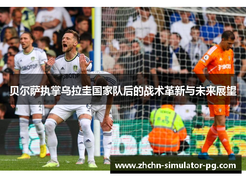 贝尔萨执掌乌拉圭国家队后的战术革新与未来展望