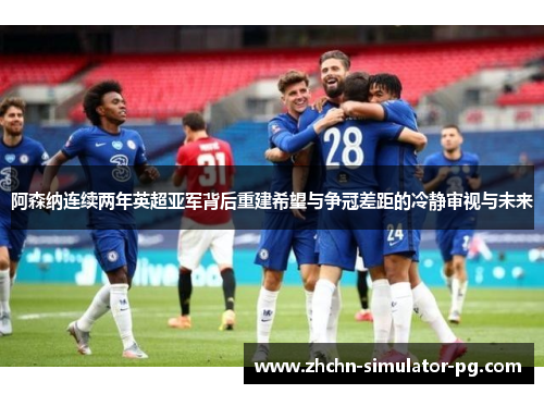 阿森纳连续两年英超亚军背后重建希望与争冠差距的冷静审视与未来