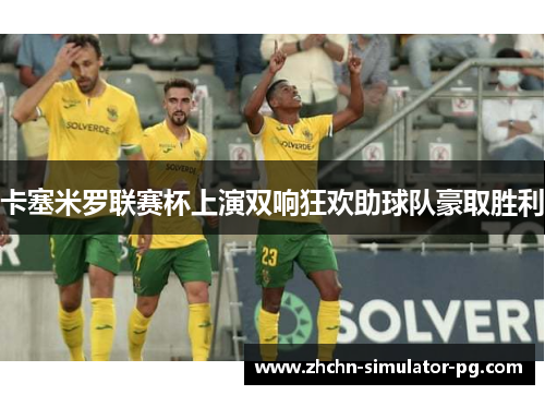 卡塞米罗联赛杯上演双响狂欢助球队豪取胜利