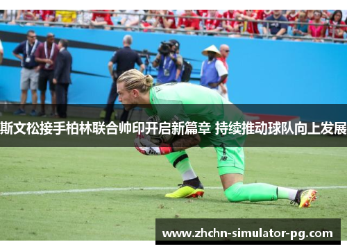 斯文松接手柏林联合帅印开启新篇章 持续推动球队向上发展