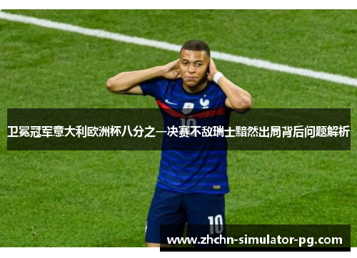 卫冕冠军意大利欧洲杯八分之一决赛不敌瑞士黯然出局背后问题解析