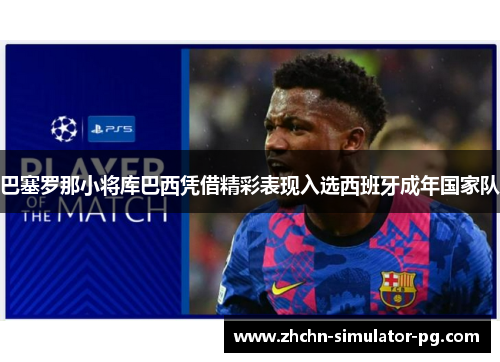 巴塞罗那小将库巴西凭借精彩表现入选西班牙成年国家队