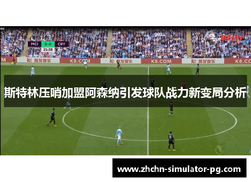 斯特林压哨加盟阿森纳引发球队战力新变局分析